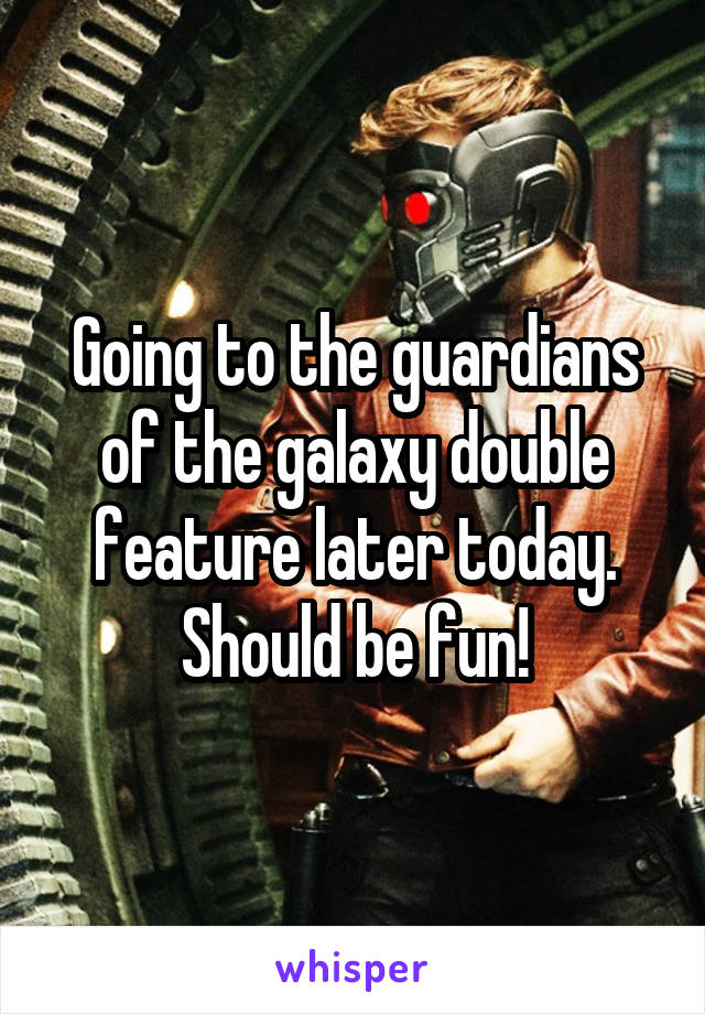 Going to the guardians of the galaxy double feature later today. Should be fun!