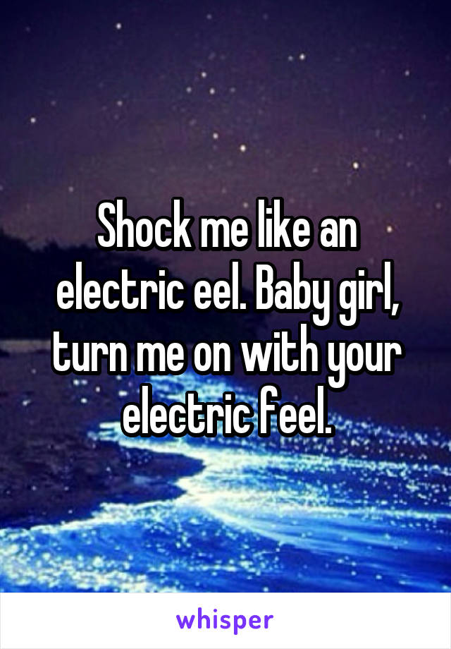 Shock me like an electric eel. Baby girl, turn me on with your electric feel.