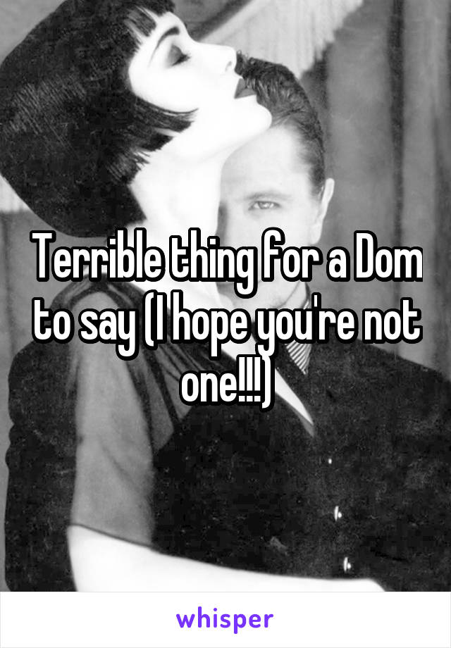 Terrible thing for a Dom to say (I hope you're not one!!!)