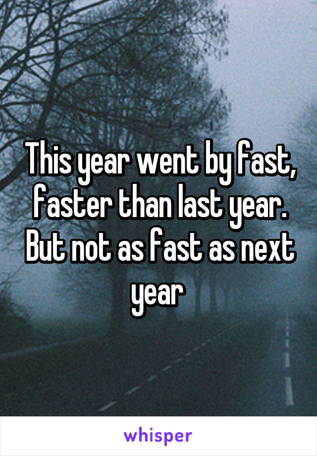 This year went by fast, faster than last year. But not as fast as next year 