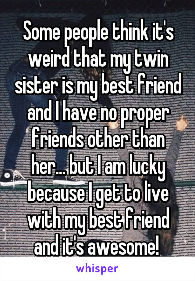 Some people think it's weird that my twin sister is my best friend and I have no proper friends other than her... but I am lucky because I get to live with my best friend and it's awesome! 