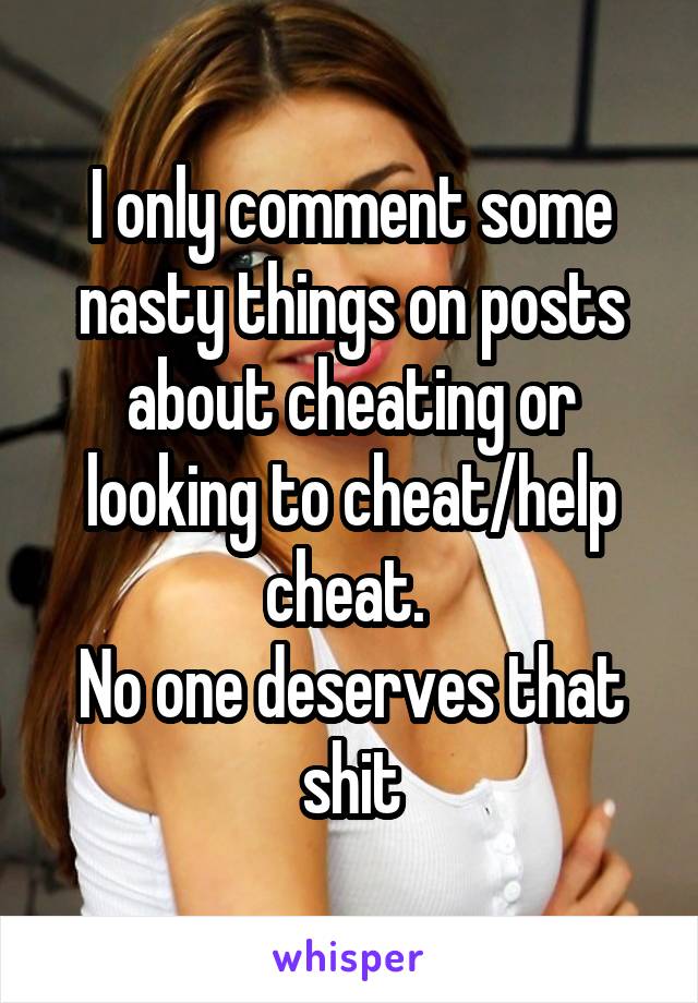 I only comment some nasty things on posts about cheating or looking to cheat/help cheat. 
No one deserves that shit