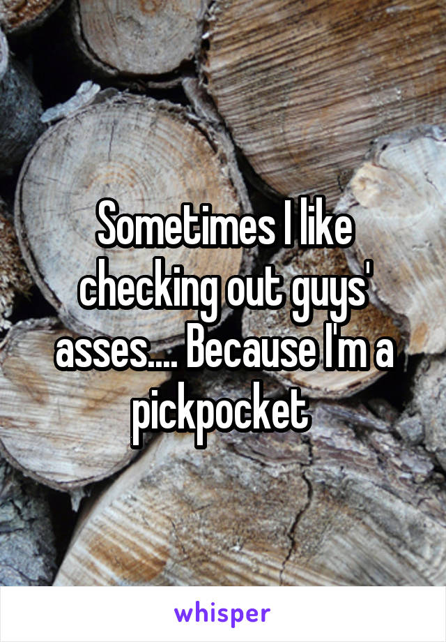 Sometimes I like checking out guys' asses.... Because I'm a pickpocket 