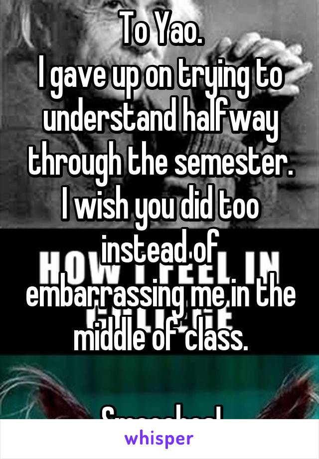 To Yao.
I gave up on trying to understand halfway through the semester.
I wish you did too instead of embarrassing me in the middle of class.

Smooches!