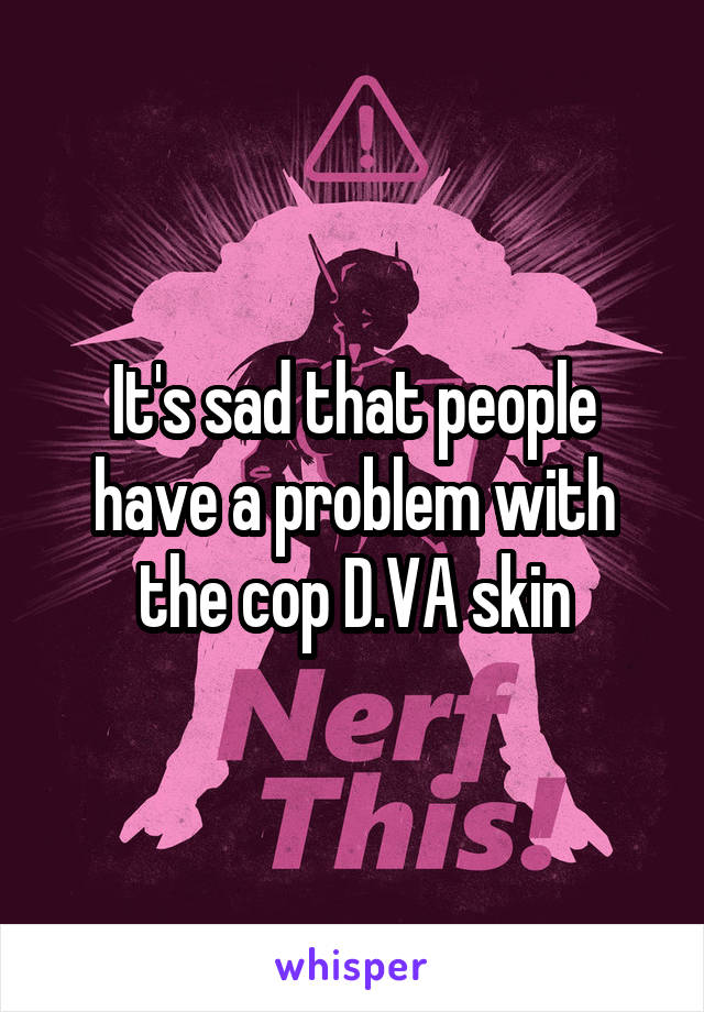 It's sad that people have a problem with the cop D.VA skin