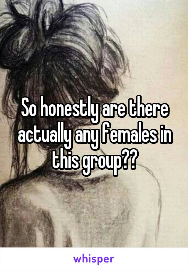 So honestly are there actually any females in this group??