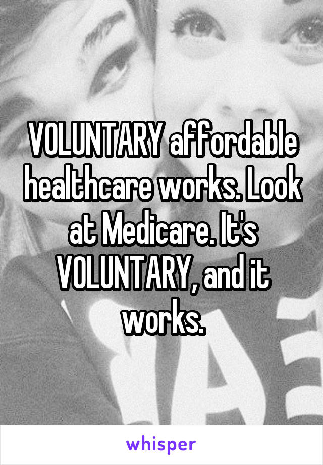 VOLUNTARY affordable healthcare works. Look at Medicare. It's VOLUNTARY, and it works.