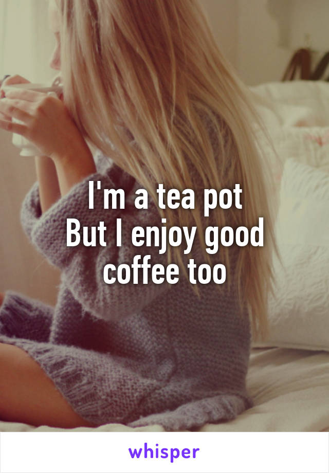 I'm a tea pot
But I enjoy good coffee too