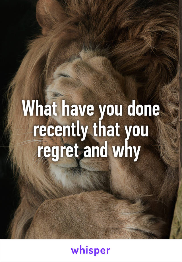 What have you done recently that you regret and why 