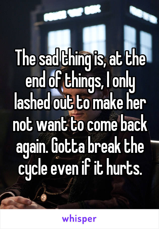 The sad thing is, at the end of things, I only lashed out to make her not want to come back again. Gotta break the cycle even if it hurts.