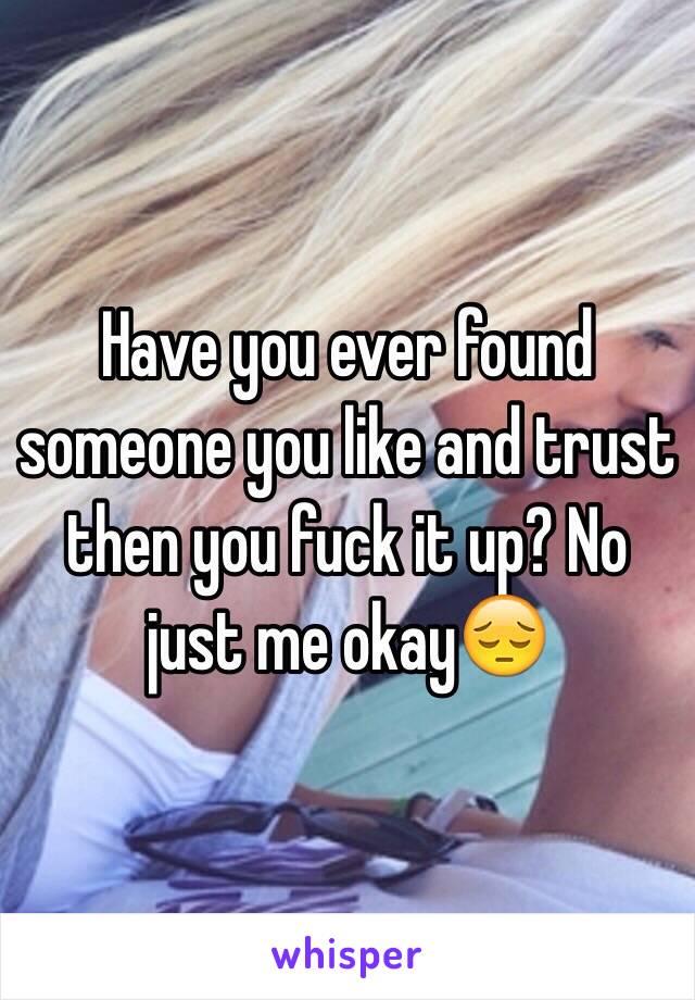 Have you ever found someone you like and trust then you fuck it up? No just me okay😔