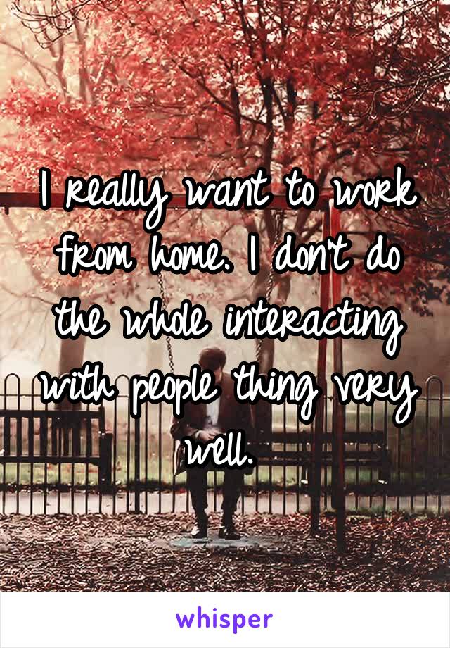 I really want to work from home. I don't do the whole interacting with people thing very well. 