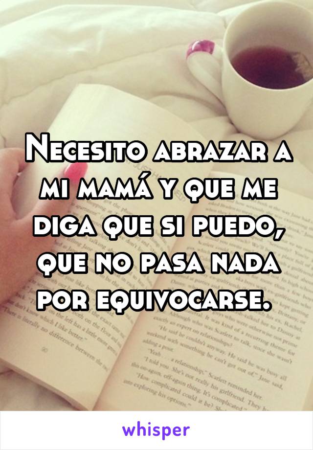 Necesito abrazar a mi mamá y que me diga que si puedo, que no pasa nada por equivocarse. 