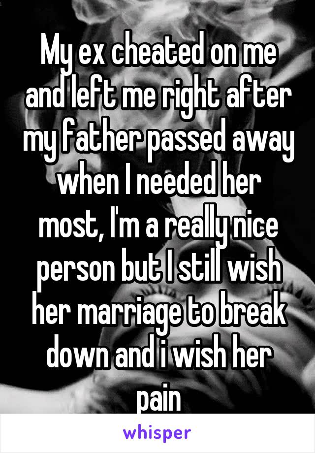 My ex cheated on me and left me right after my father passed away when I needed her most, I'm a really nice person but I still wish her marriage to break down and i wish her pain