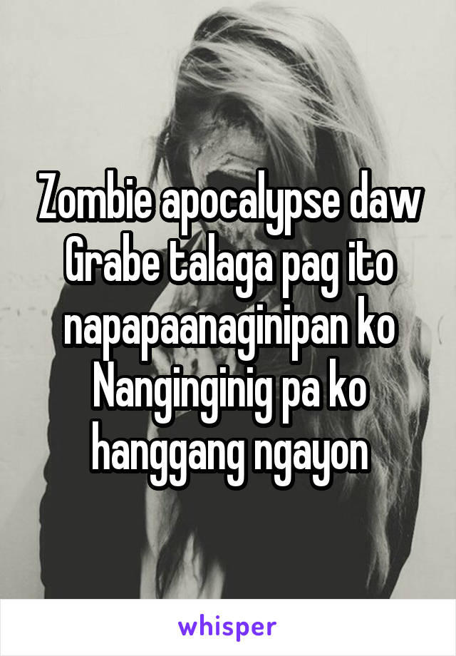 Zombie apocalypse daw
Grabe talaga pag ito napapaanaginipan ko
Nanginginig pa ko hanggang ngayon