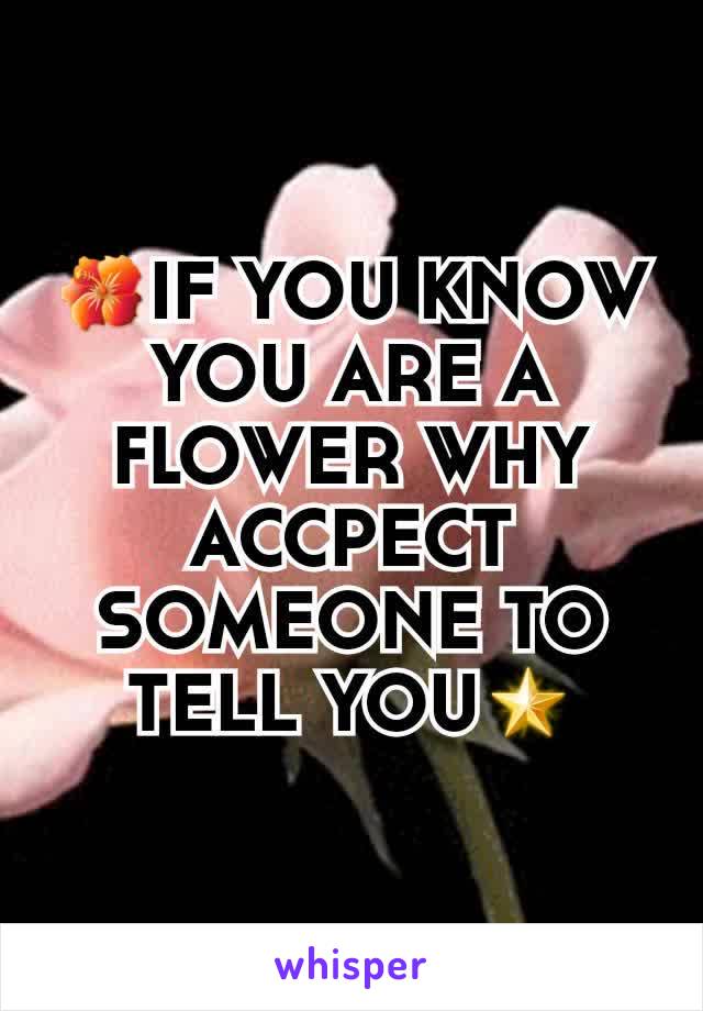 🌺IF YOU KNOW YOU ARE A FLOWER WHY ACCPECT SOMEONE TO TELL YOU🌟