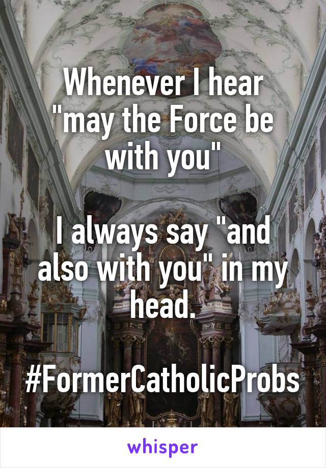 Whenever I hear
"may the Force be with you"

I always say "and also with you" in my head.

#FormerCatholicProbs