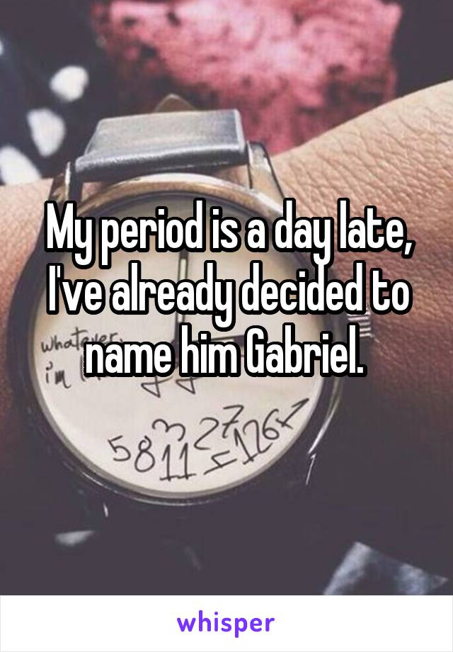 My period is a day late, I've already decided to name him Gabriel. 
