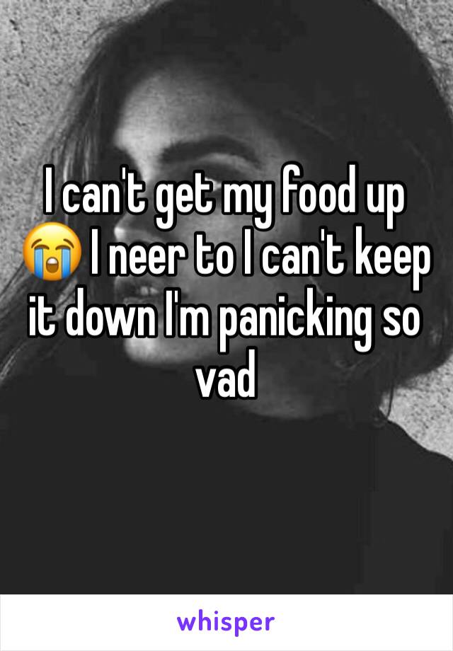 I can't get my food up 😭 I neer to I can't keep it down I'm panicking so vad 