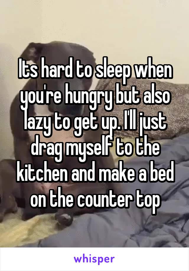 Its hard to sleep when you're hungry but also lazy to get up. I'll just drag myself to the kitchen and make a bed on the counter top