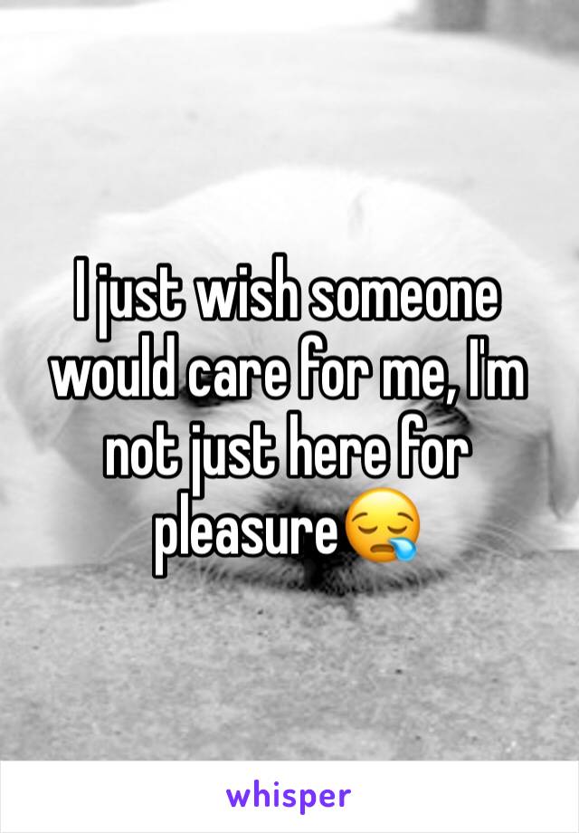 I just wish someone would care for me, I'm not just here for pleasure😪