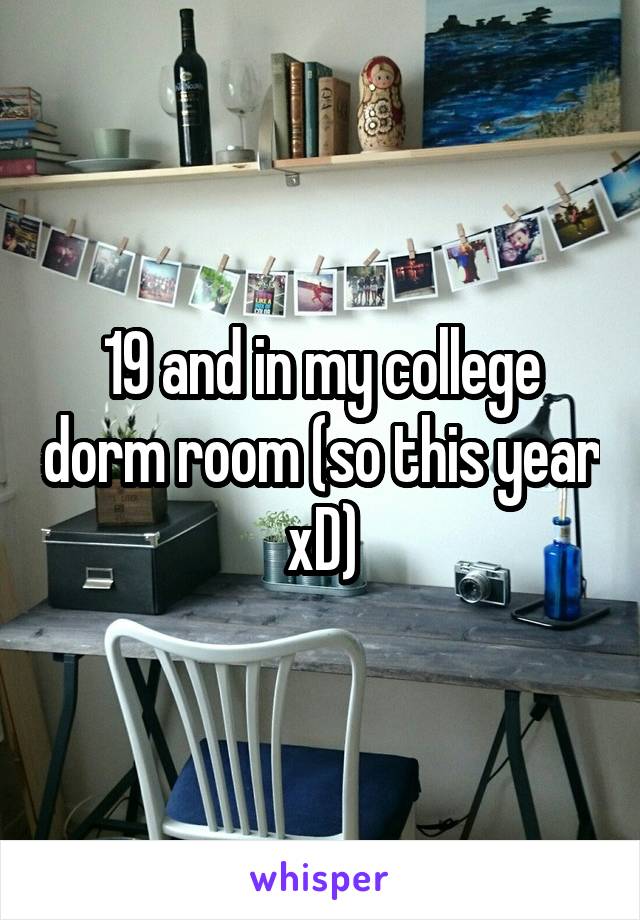 19 and in my college dorm room (so this year xD)