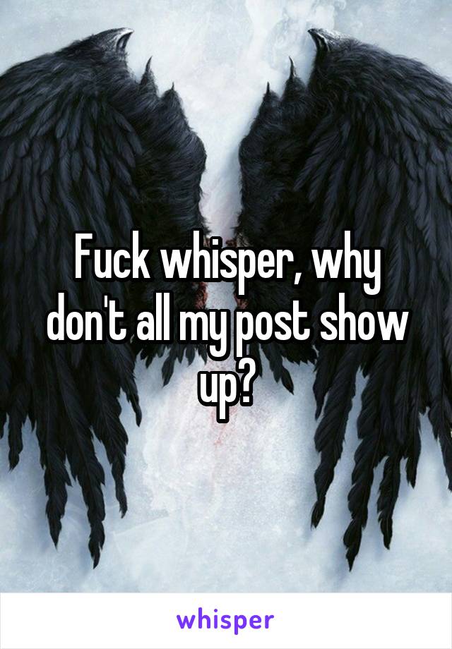 Fuck whisper, why don't all my post show up?