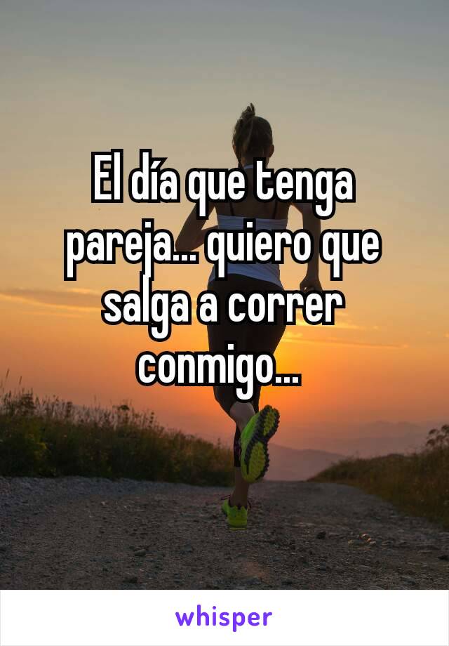 El día que tenga pareja... quiero que salga a correr conmigo... 