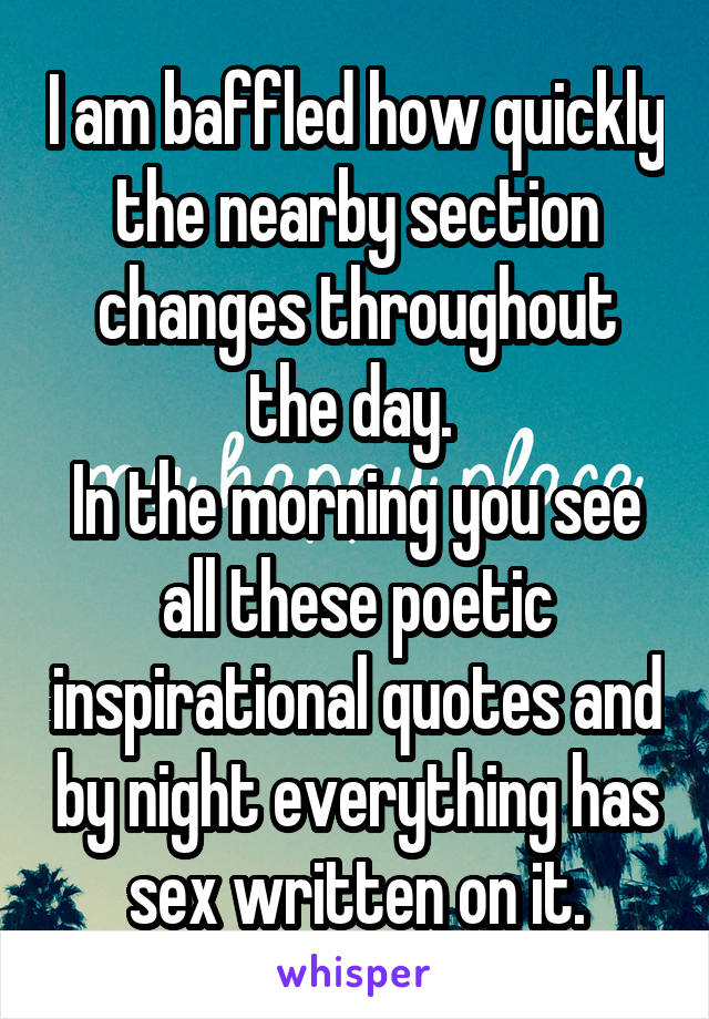 I am baffled how quickly the nearby section changes throughout the day. 
In the morning you see all these poetic inspirational quotes and by night everything has sex written on it.