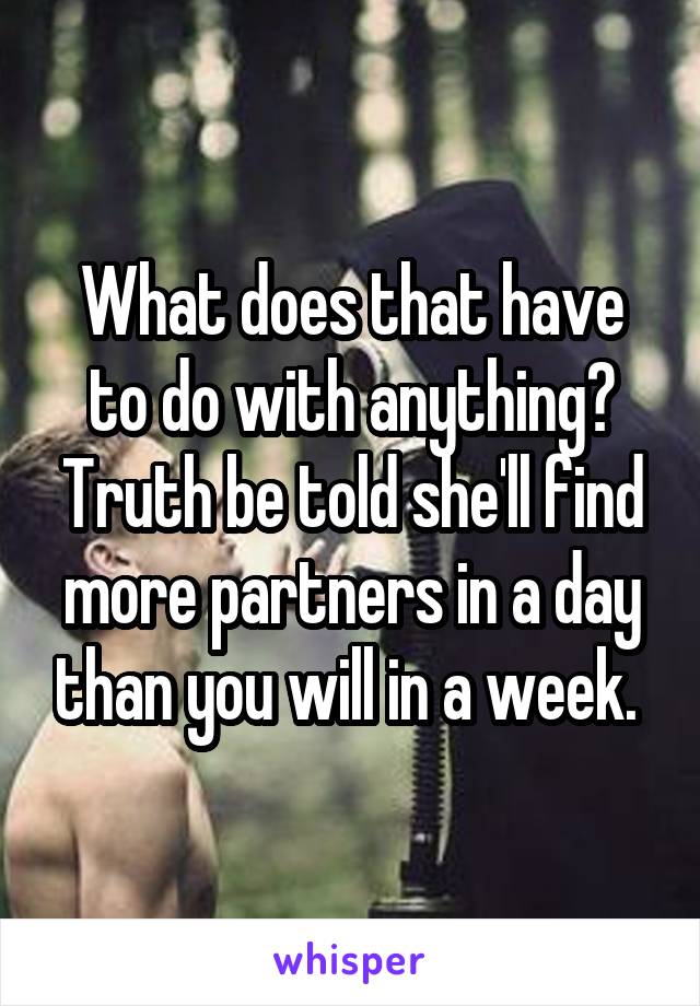 What does that have to do with anything? Truth be told she'll find more partners in a day than you will in a week. 