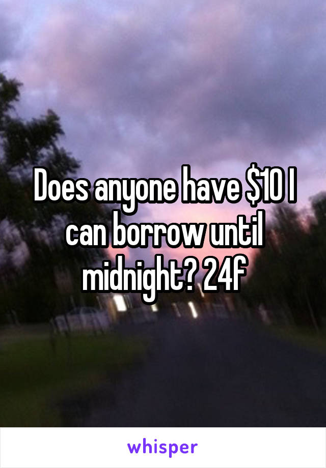 Does anyone have $10 I can borrow until midnight? 24f