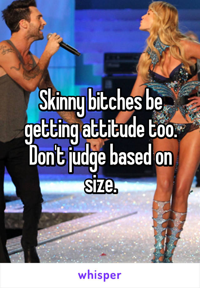 Skinny bitches be getting attitude too. Don't judge based on size.