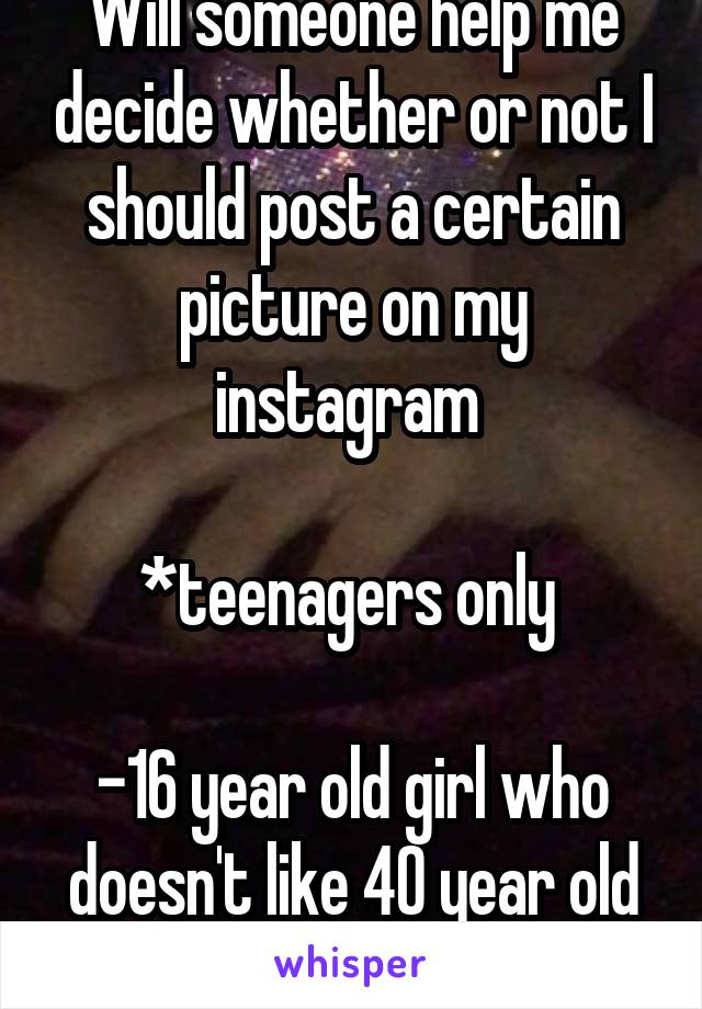 Will someone help me decide whether or not I should post a certain picture on my instagram 

*teenagers only 

-16 year old girl who doesn't like 40 year old creepers 