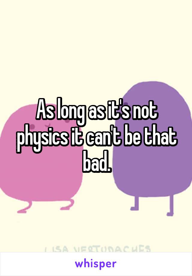 As long as it's not physics it can't be that bad.