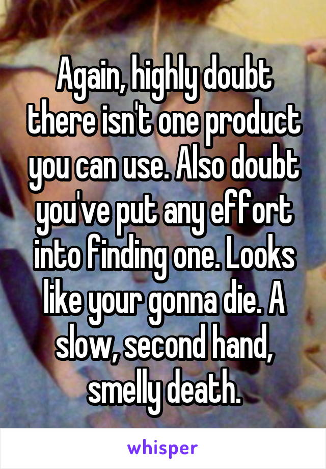 Again, highly doubt there isn't one product you can use. Also doubt you've put any effort into finding one. Looks like your gonna die. A slow, second hand, smelly death.