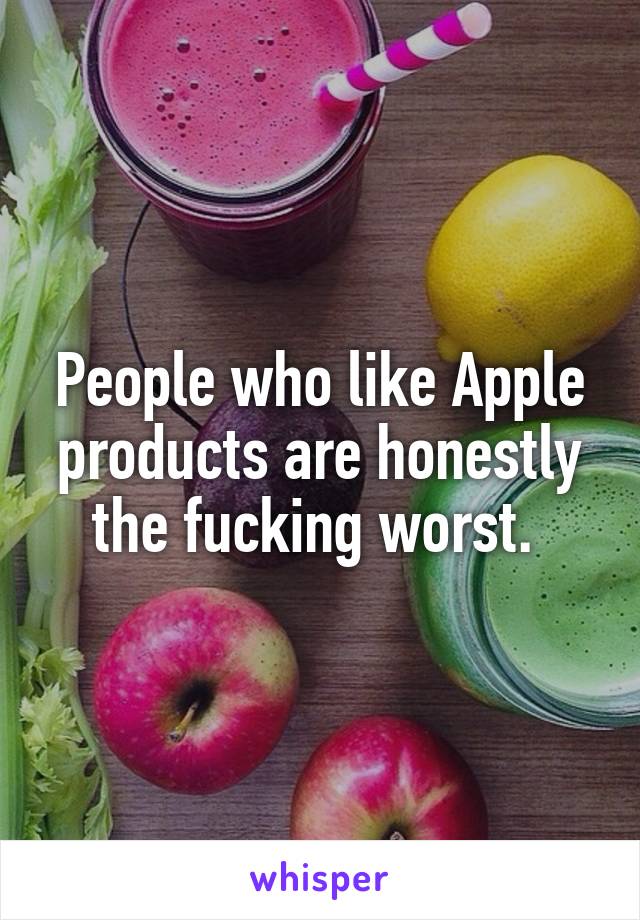 People who like Apple products are honestly the fucking worst. 