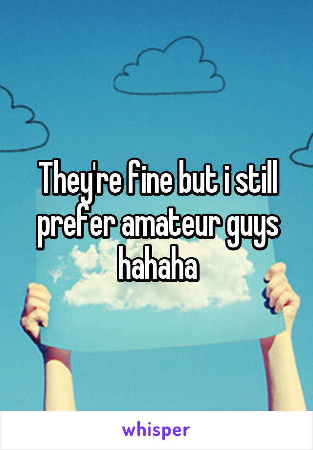 They're fine but i still prefer amateur guys hahaha