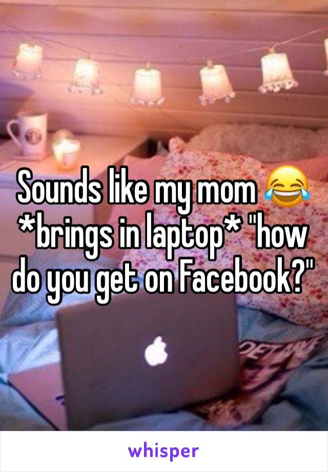 Sounds like my mom 😂 *brings in laptop* "how do you get on Facebook?" 