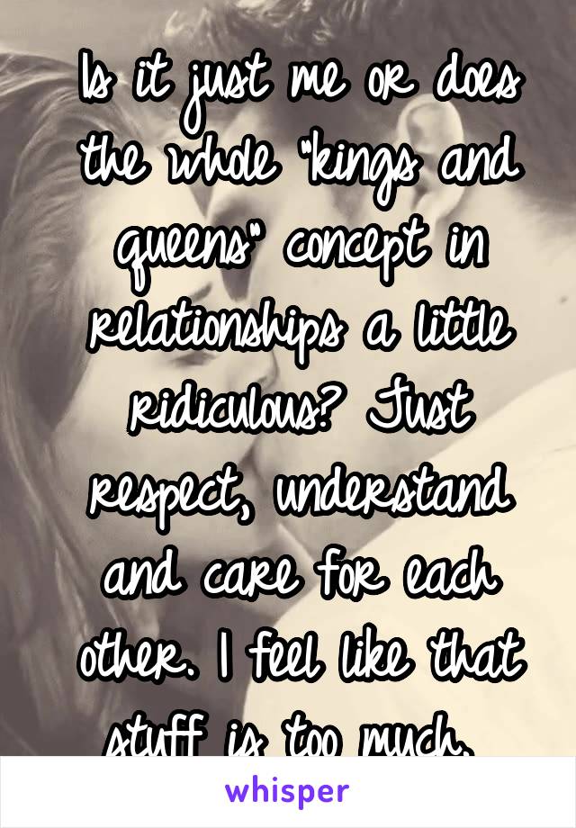 Is it just me or does the whole "kings and queens" concept in relationships a little ridiculous? Just respect, understand and care for each other. I feel like that stuff is too much. 