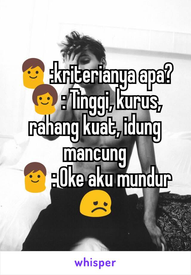 👨:kriterianya apa?
👩: Tinggi, kurus, rahang kuat, idung mancung
👨: Oke aku mundur 😞