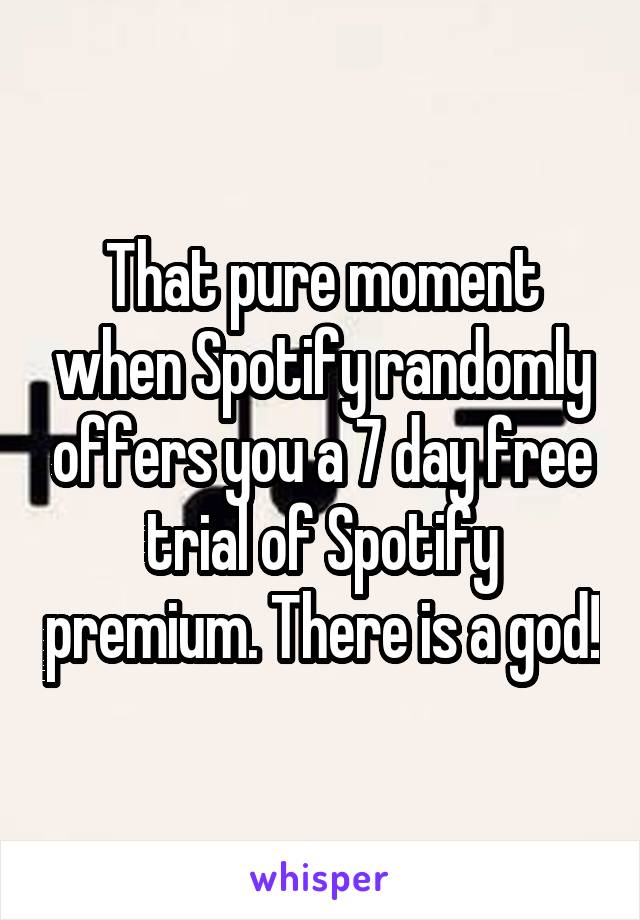 That pure moment when Spotify randomly offers you a 7 day free trial of Spotify premium. There is a god!