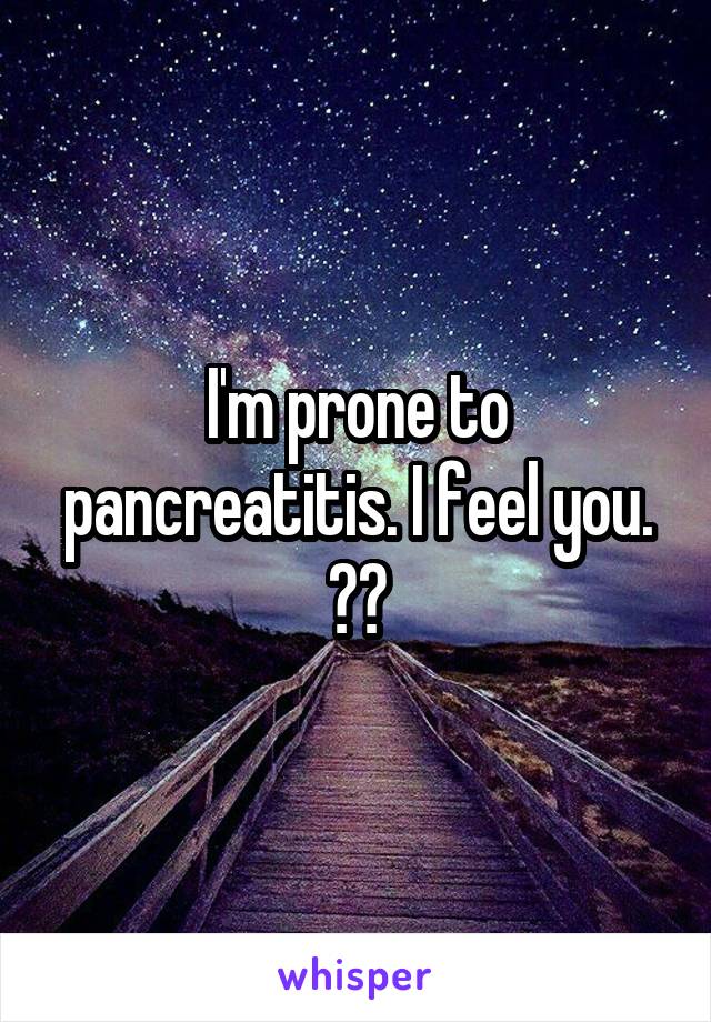 I'm prone to pancreatitis. I feel you. 👊🏻