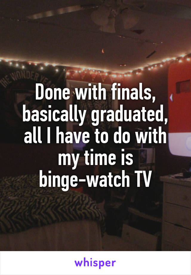 Done with finals, basically graduated, all I have to do with my time is binge-watch TV