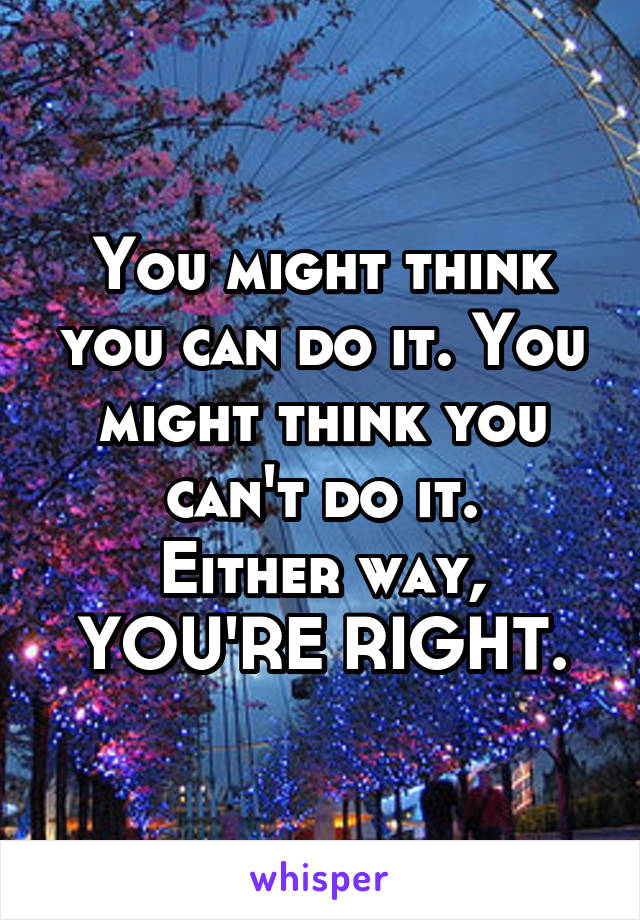 You might think you can do it. You might think you can't do it.
Either way, YOU'RE RIGHT.