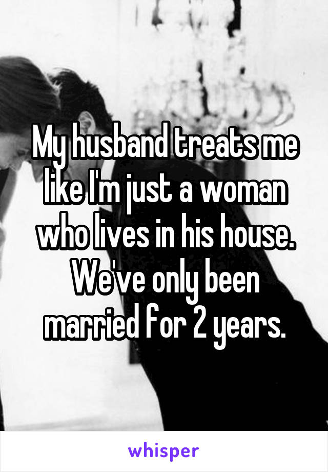 My husband treats me like I'm just a woman who lives in his house. We've only been married for 2 years.