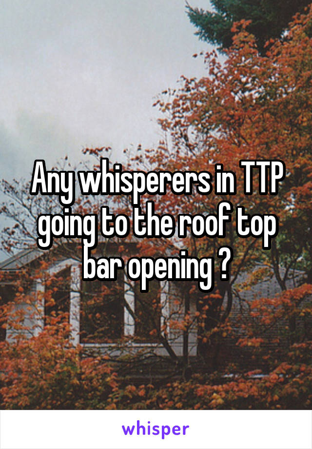 Any whisperers in TTP going to the roof top bar opening ?