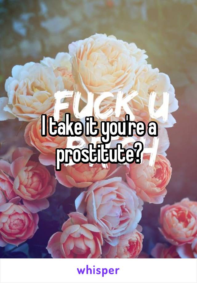 I take it you're a prostitute?