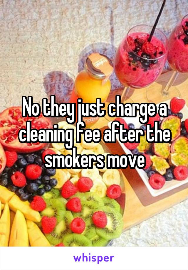 No they just charge a cleaning fee after the smokers move