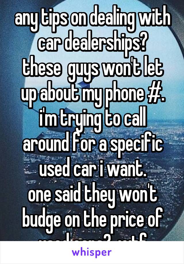 any tips on dealing with car dealerships?
these  guys won't let up about my phone #.
i'm trying to call around for a specific used car i want.
one said they won't budge on the price of used cars?  wtf