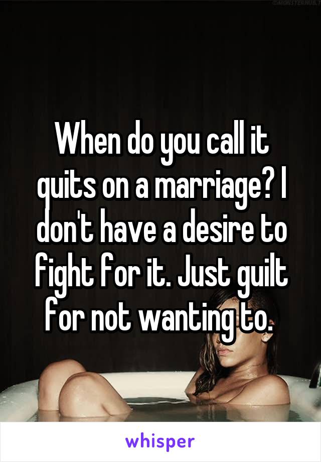 When do you call it quits on a marriage? I don't have a desire to fight for it. Just guilt for not wanting to. 